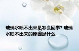 玻璃水喷不出来是怎么回事? 玻璃水喷不出来的原因是什么