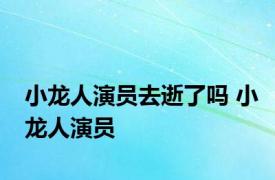 小龙人演员去逝了吗 小龙人演员 