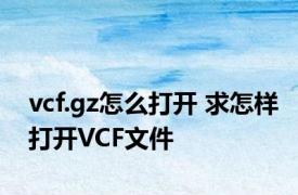 vcf.gz怎么打开 求怎样打开VCF文件