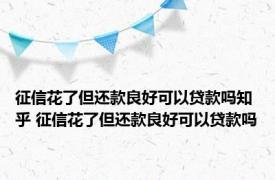 征信花了但还款良好可以贷款吗知乎 征信花了但还款良好可以贷款吗