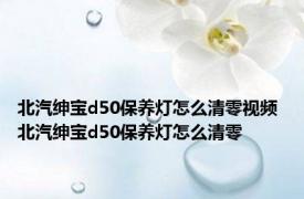 北汽绅宝d50保养灯怎么清零视频 北汽绅宝d50保养灯怎么清零