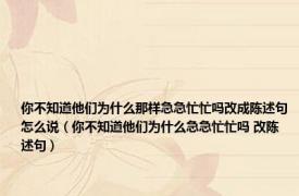 你不知道他们为什么那样急急忙忙吗改成陈述句怎么说（你不知道他们为什么急急忙忙吗 改陈述句）