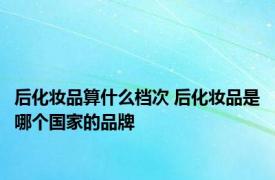 后化妆品算什么档次 后化妆品是哪个国家的品牌