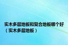 实木多层地板和复合地板哪个好（实木多层地板）