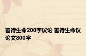 善待生命200字议论 善待生命议论文800字 