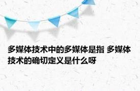 多媒体技术中的多媒体是指 多媒体技术的确切定义是什么呀