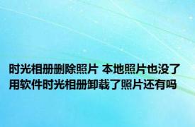 时光相册删除照片 本地照片也没了 用软件时光相册卸载了照片还有吗