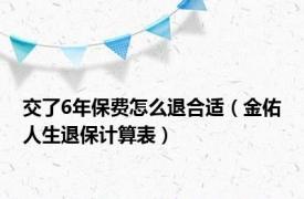 交了6年保费怎么退合适（金佑人生退保计算表）