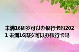 未满16周岁可以办银行卡吗2021 未满16周岁可以办银行卡吗