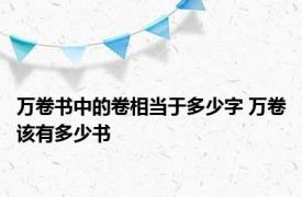 万卷书中的卷相当于多少字 万卷该有多少书