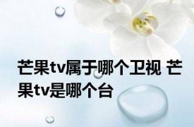 芒果tv属于哪个卫视 芒果tv是哪个台