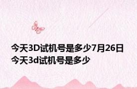 今天3D试机号是多少7月26日 今天3d试机号是多少 