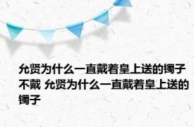 允贤为什么一直戴着皇上送的镯子不戴 允贤为什么一直戴着皇上送的镯子