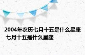 2004年农历七月十五是什么星座 七月十五是什么星座