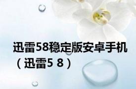 迅雷58稳定版安卓手机（迅雷5 8）