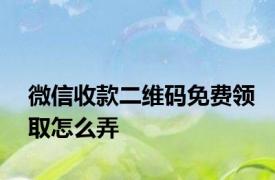 微信收款二维码免费领取怎么弄