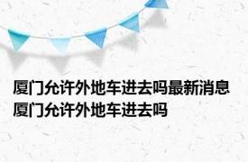 厦门允许外地车进去吗最新消息 厦门允许外地车进去吗