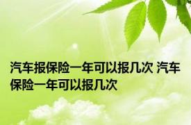 汽车报保险一年可以报几次 汽车保险一年可以报几次