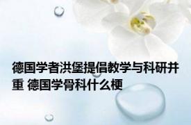 德国学者洪堡提倡教学与科研并重 德国学骨科什么梗