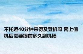 不托运40分钟来得及登机吗 网上值机后需要提前多久到机场