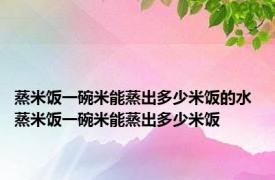 蒸米饭一碗米能蒸出多少米饭的水 蒸米饭一碗米能蒸出多少米饭