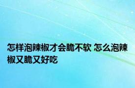 怎样泡辣椒才会脆不软 怎么泡辣椒又脆又好吃