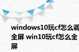 windows10玩cf怎么调全屏 win10玩cf怎么全屏