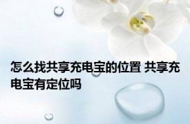 怎么找共享充电宝的位置 共享充电宝有定位吗