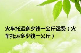 火车托运多少钱一公斤运费（火车托运多少钱一公斤）