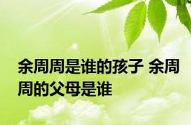 余周周是谁的孩子 余周周的父母是谁