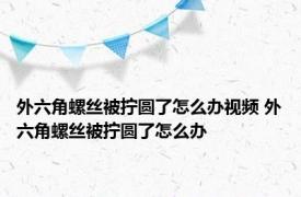 外六角螺丝被拧圆了怎么办视频 外六角螺丝被拧圆了怎么办