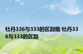 牡丹336与333的区别烟 牡丹336与333的区别