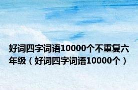 好词四字词语10000个不重复六年级（好词四字词语10000个）