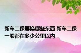 新车二保要换哪些东西 新车二保一般都在多少公里以内