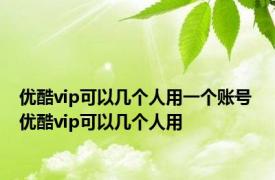 优酷vip可以几个人用一个账号 优酷vip可以几个人用