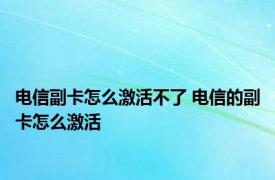 电信副卡怎么激活不了 电信的副卡怎么激活