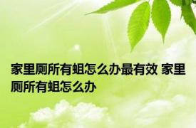 家里厕所有蛆怎么办最有效 家里厕所有蛆怎么办