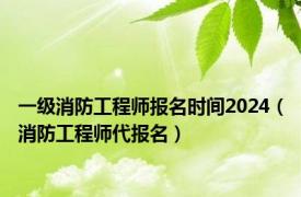 一级消防工程师报名时间2024（消防工程师代报名）