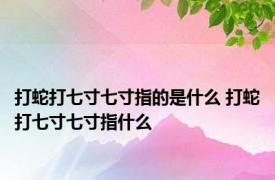 打蛇打七寸七寸指的是什么 打蛇打七寸七寸指什么