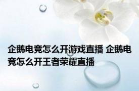 企鹅电竞怎么开游戏直播 企鹅电竞怎么开王者荣耀直播