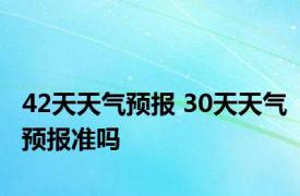 42天天气预报 30天天气预报准吗