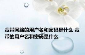 宽带网络的用户名和密码是什么 宽带的用户名和密码是什么