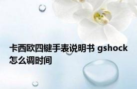 卡西欧四键手表说明书 gshock怎么调时间