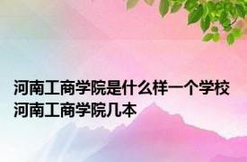 河南工商学院是什么样一个学校 河南工商学院几本