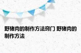 野猪肉的制作方法窍门 野猪肉的制作方法