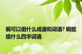 铜可以组什么成语和词语? 铜能组什么四字词语