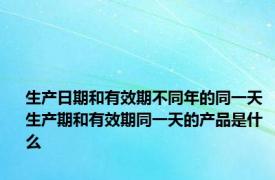 生产日期和有效期不同年的同一天 生产期和有效期同一天的产品是什么