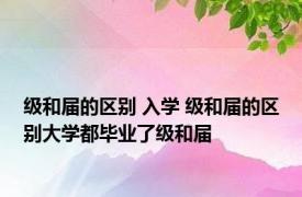 级和届的区别 入学 级和届的区别大学都毕业了级和届