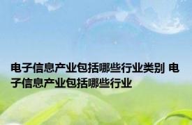 电子信息产业包括哪些行业类别 电子信息产业包括哪些行业