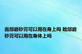 面部磨砂膏可以用在身上吗 脸部磨砂膏可以用在身体上吗